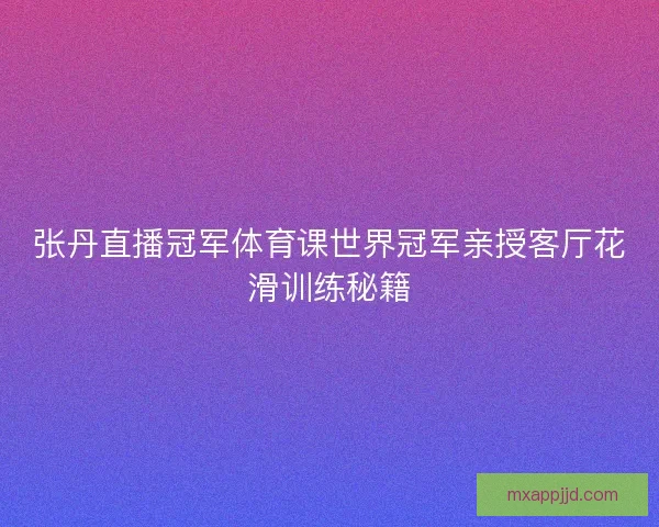 张丹直播冠军体育课世界冠军亲授客厅花滑训练秘籍
