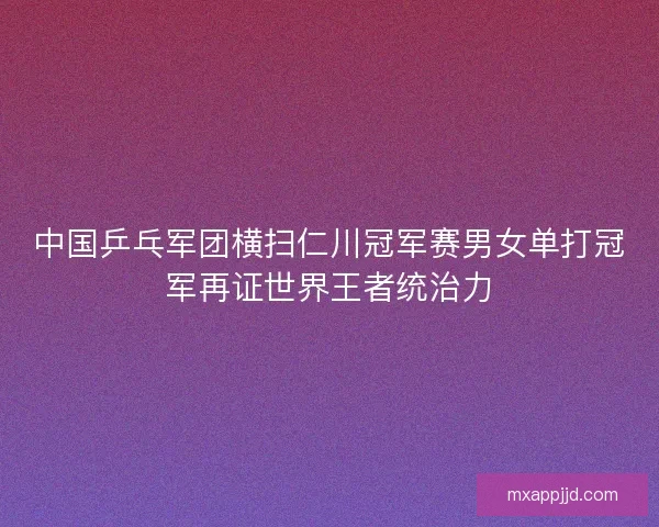 中国乒乓军团横扫仁川冠军赛男女单打冠军再证世界王者统治力