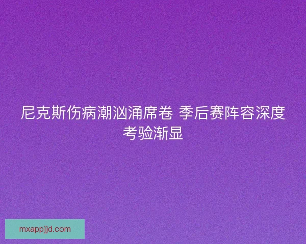 尼克斯伤病潮汹涌席卷 季后赛阵容深度考验渐显