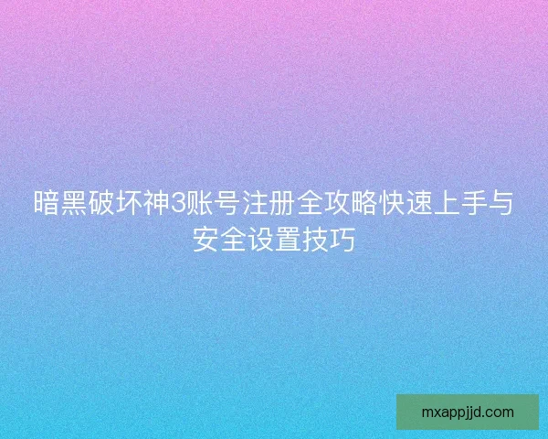 暗黑破坏神3账号注册全攻略快速上手与安全设置技巧