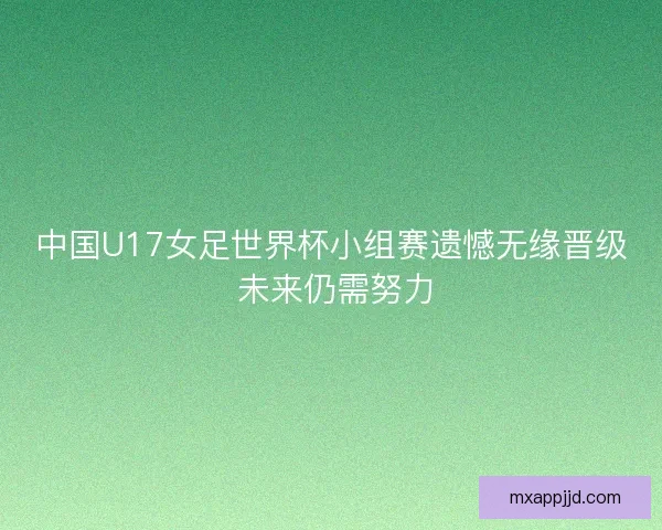 中国U17女足世界杯小组赛遗憾无缘晋级 未来仍需努力